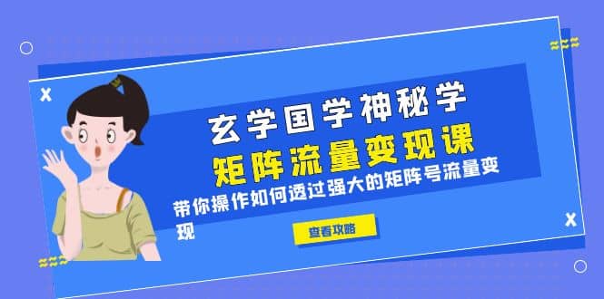 玄学国学神秘学矩阵·流量变现课，带你操作如何透过强大的矩阵号流量变现网创吧-网创项目资源站-副业项目-创业项目-搞钱项目网创吧